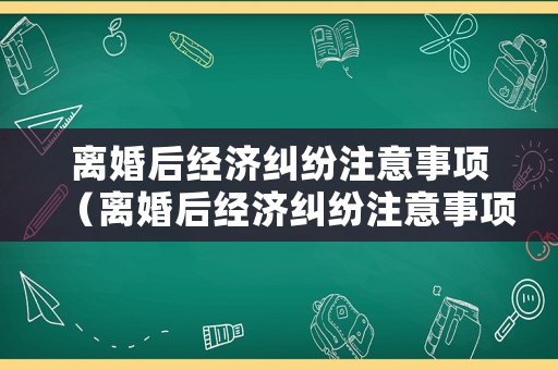 離婚后經濟糾紛注意事項（離婚后經濟糾紛注意事項）