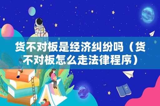 貨不對板是經濟糾紛嗎（貨不對板怎么走法律程序）
