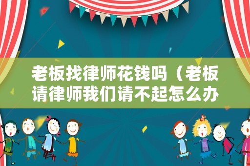 老板找律師花錢嗎（老板請律師我們請不起怎么辦）