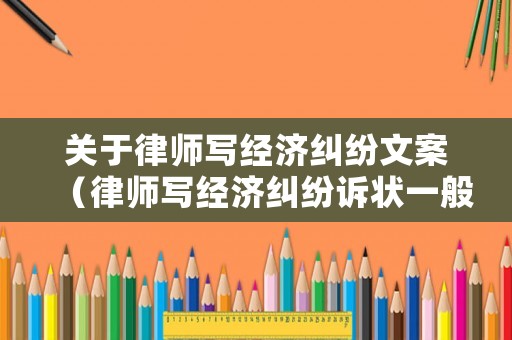關(guān)于律師寫經(jīng)濟(jì)糾紛文案（律師寫經(jīng)濟(jì)糾紛訴狀一般多少錢）