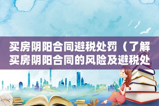 買(mǎi)房陰陽(yáng)合同避稅處罰（了解買(mǎi)房陰陽(yáng)合同的風(fēng)險(xiǎn)及避稅處罰措施）