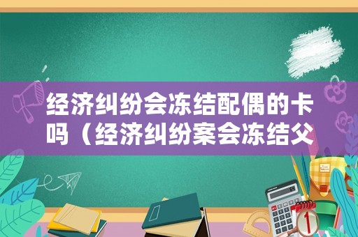 經濟糾紛會凍結配偶的卡嗎（經濟糾紛案會凍結父母財產嗎）