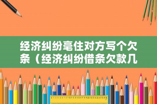 經(jīng)濟糾紛毫住對方寫個欠條（經(jīng)濟糾紛借條欠款幾年有效）