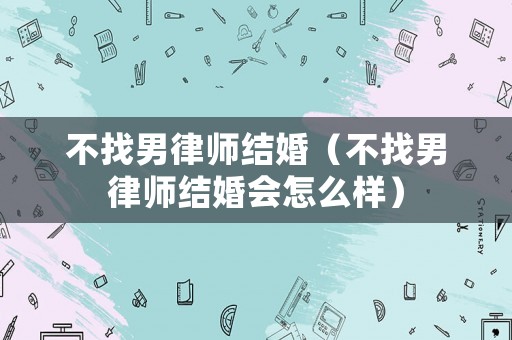 不找男律師結婚（不找男律師結婚會怎么樣）