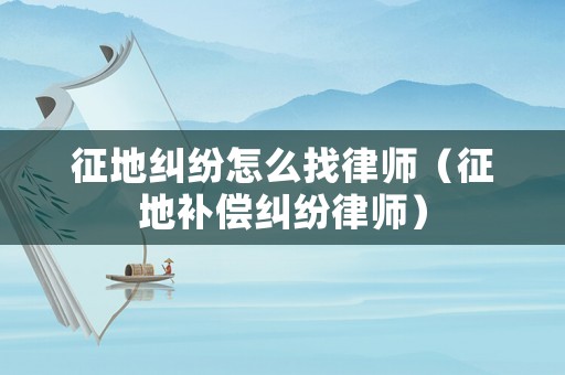 征地糾紛怎么找律師（征地補償糾紛律師）