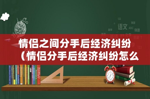 情侶之間分手后經濟糾紛（情侶分手后經濟糾紛怎么處理）