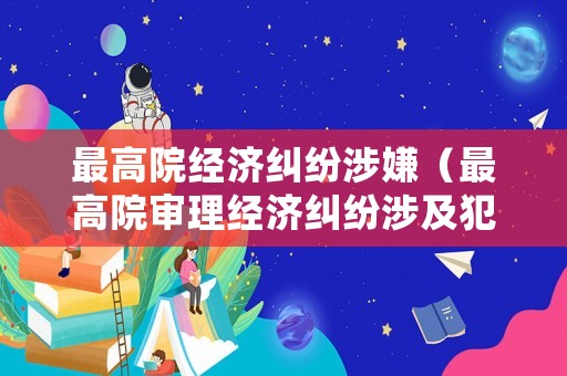 最高院經濟糾紛涉嫌（最高院審理經濟糾紛涉及犯罪）