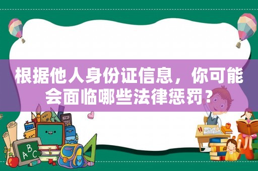 根據他人身份證信息，你可能會面臨哪些法律懲罰？