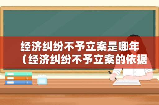 經濟糾紛不予立案是哪年（經濟糾紛不予立案的依據）