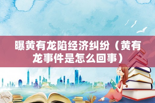 曝黃有龍陷經濟糾紛（黃有龍事件是怎么回事）