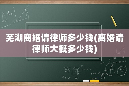 蕪湖離婚請律師多少錢(離婚請律師大概多少錢)