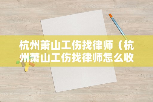 杭州蕭山工傷找律師（杭州蕭山工傷找律師怎么收費(fèi)）