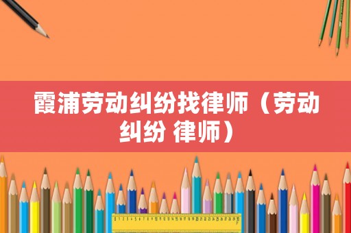 霞浦勞動(dòng)糾紛找律師（勞動(dòng)糾紛 律師）