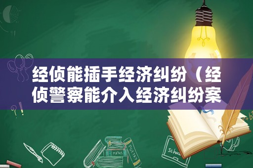經(jīng)偵能插手經(jīng)濟(jì)糾紛（經(jīng)偵警察能介入經(jīng)濟(jì)糾紛案件嗎）