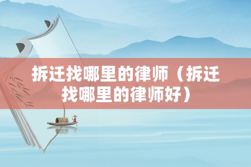 拆遷找哪里的律師（拆遷找哪里的律師好）
