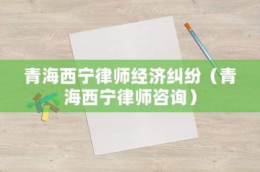 青海西寧律師經(jīng)濟糾紛（青海西寧律師咨詢）