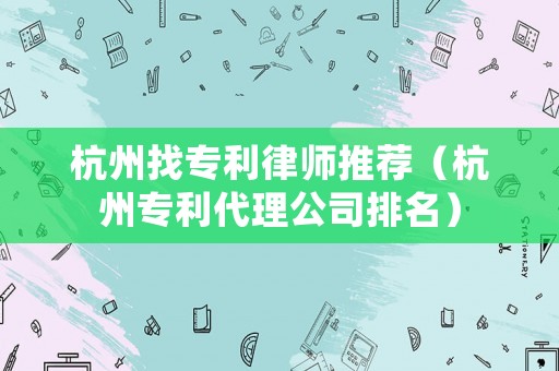 杭州找專利律師推薦（杭州專利代理公司排名）