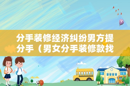 分手裝修經(jīng)濟糾紛男方提分手（男女分手裝修款找誰要）