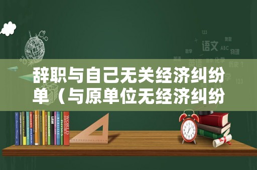 辭職與自己無關經濟糾紛單（與原單位無經濟糾紛范文）