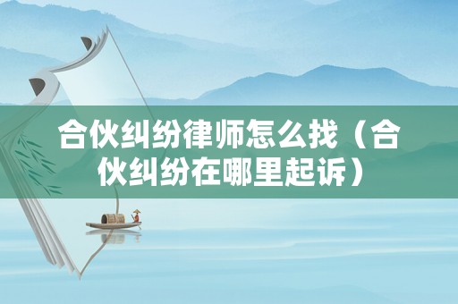 合伙糾紛律師怎么找（合伙糾紛在哪里起訴）