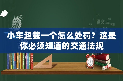 小車超載一個怎么處罰？這是你必須知道的交通法規