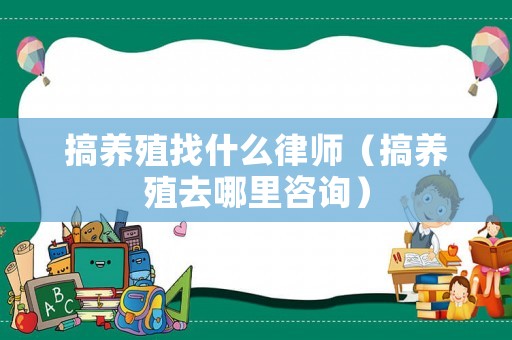 搞養殖找什么律師（搞養殖去哪里咨詢）