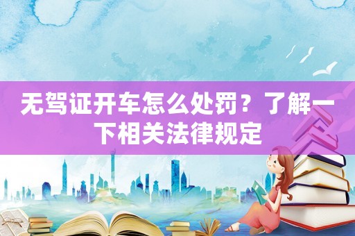 無駕證開車怎么處罰？了解一下相關法律規定