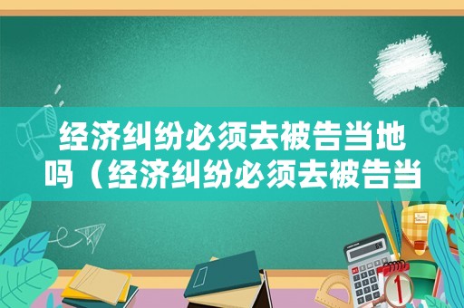 經(jīng)濟糾紛必須去被告當(dāng)?shù)貑幔ń?jīng)濟糾紛必須去被告當(dāng)?shù)貑岱ㄔ海? title=