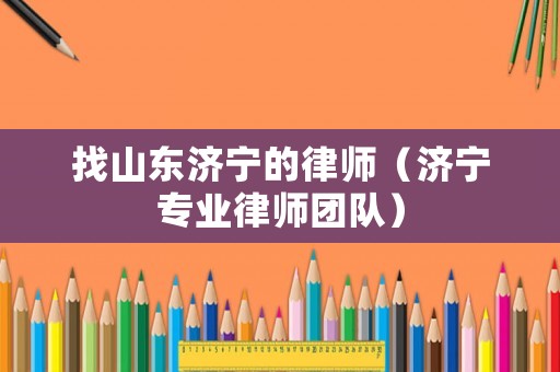 找山東濟寧的律師（濟寧專業律師團隊）