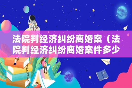 法院判經濟糾紛離婚案（法院判經濟糾紛離婚案件多少錢）