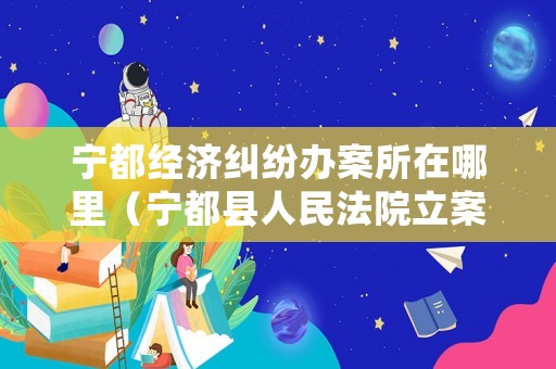 寧都經濟糾紛辦案所在哪里（寧都縣人民法院立案庭電話）