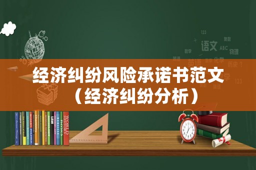 經濟糾紛風險承諾書范文（經濟糾紛分析）