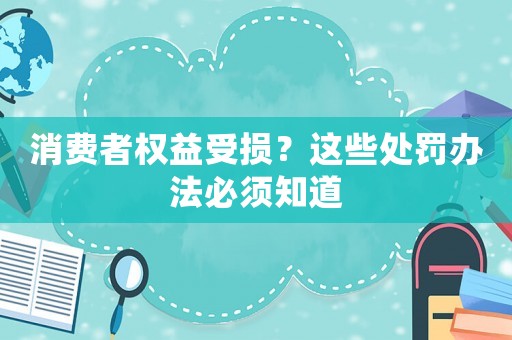 消費(fèi)者權(quán)益受損？這些處罰辦法必須知道
