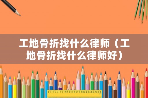 工地骨折找什么律師（工地骨折找什么律師好）