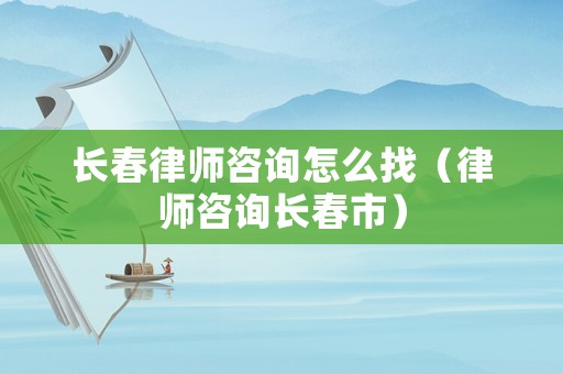 長春律師咨詢怎么找（律師咨詢長春市）