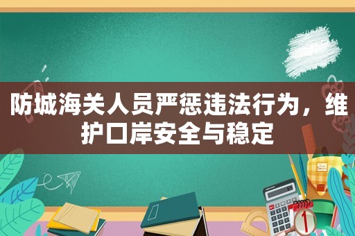 防城海關(guān)人員嚴(yán)懲違法行為，維護(hù)口岸安全與穩(wěn)定
