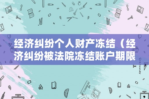 經(jīng)濟(jì)糾紛個(gè)人財(cái)產(chǎn)凍結(jié)（經(jīng)濟(jì)糾紛被法院凍結(jié)賬戶期限是多久）