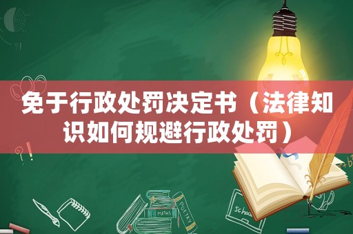 免于行政處罰決定書（法律知識如何規避行政處罰）