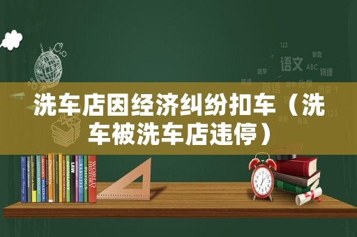 洗車店因經濟糾紛扣車（洗車被洗車店違停）