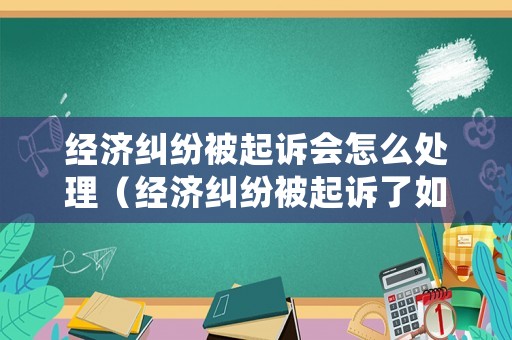 經(jīng)濟(jì)糾紛被起訴會(huì)怎么處理（經(jīng)濟(jì)糾紛被起訴了如何應(yīng)訴）