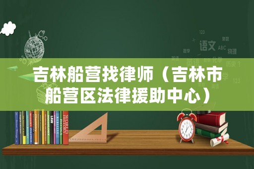 吉林船營找律師（吉林市船營區(qū)法律援助中心）