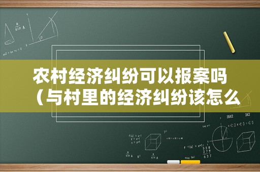 農村經濟糾紛可以報案嗎（與村里的經濟糾紛該怎么舉報）