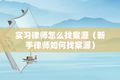 實習律師怎么找案源（新手律師如何找案源）