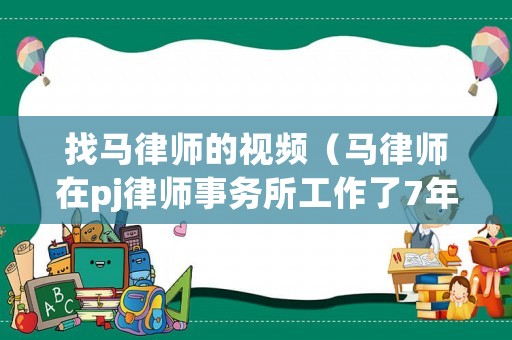 找馬律師的視頻（馬律師在pj律師事務(wù)所工作了7年案例分析）