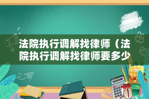 法院執(zhí)行調解找律師（法院執(zhí)行調解找律師要多少錢）
