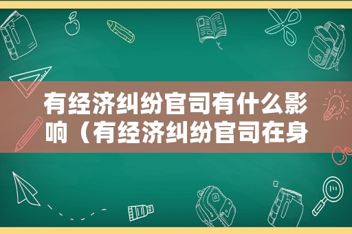 有經(jīng)濟糾紛官司有什么影響（有經(jīng)濟糾紛官司在身有哪些影響）