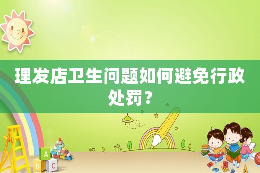 理發(fā)店衛(wèi)生問題如何避免行政處罰？