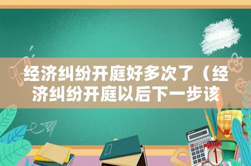 經濟糾紛開庭好多次了（經濟糾紛開庭以后下一步該咋辦）