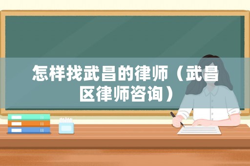 怎樣找武昌的律師（武昌區律師咨詢）