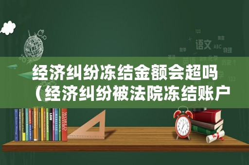 經(jīng)濟糾紛凍結金額會超嗎（經(jīng)濟糾紛被法院凍結賬戶期限是多久）